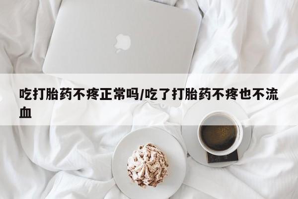 网上打胎药专门卖店吃打胎药不疼正常吗/吃了打胎药不疼也不流血