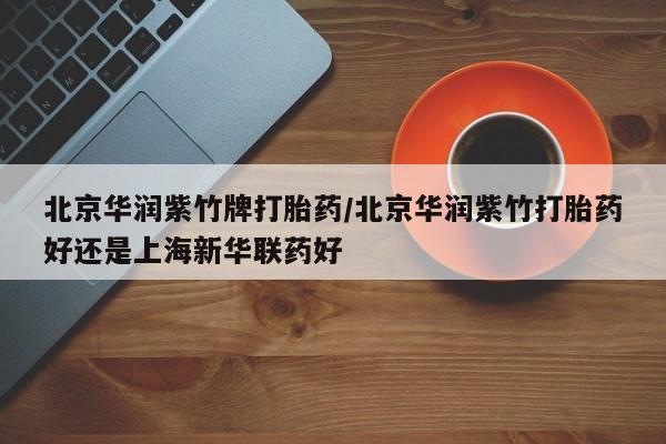 网上打胎药专门卖店北京华润紫竹牌打胎药/北京华润紫竹打胎药好还是上海新华联药好