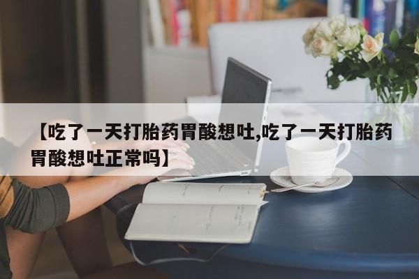 网上打胎药专门卖店【吃了一天打胎药胃酸想吐,吃了一天打胎药胃酸想吐正常吗】