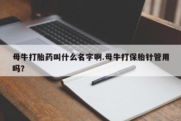 网上打胎药专门卖店母牛打胎药叫什么名字啊.母牛打保胎针管用吗？