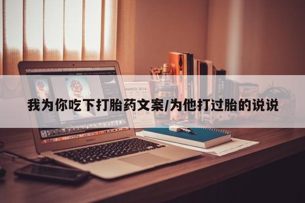 网上打胎药专门卖店我为你吃下打胎药文案/为他打过胎的说说