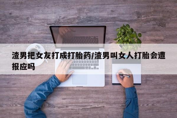 网上打胎药专门卖店渣男把女友打成打胎药/渣男叫女人打胎会遭报应吗