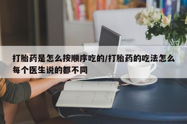 网上打胎药专门卖店打胎药是怎么按顺序吃的/打胎药的吃法怎么每个医生说的都不同