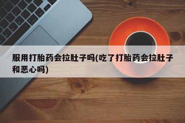 网上打胎药专门卖店服用打胎药会拉肚子吗(吃了打胎药会拉肚子和恶心吗)