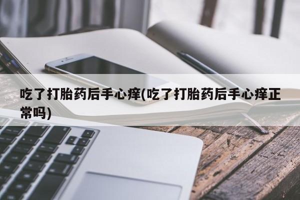 网上打胎药专门卖店吃了打胎药后手心痒(吃了打胎药后手心痒正常吗)
