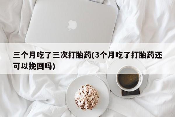 网上打胎药专门卖店三个月吃了三次打胎药(3个月吃了打胎药还可以挽回吗)