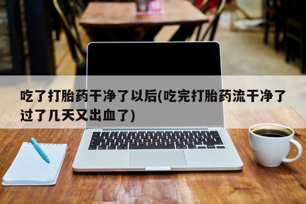 网上打胎药专门卖店吃了打胎药干净了以后(吃完打胎药流干净了过了几天又出血了)