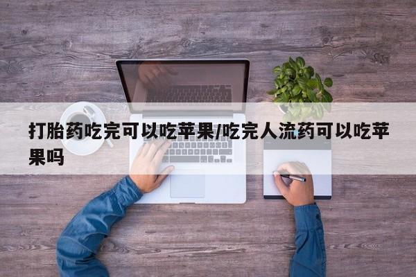 网上打胎药专门卖店打胎药吃完可以吃苹果/吃完人流药可以吃苹果吗