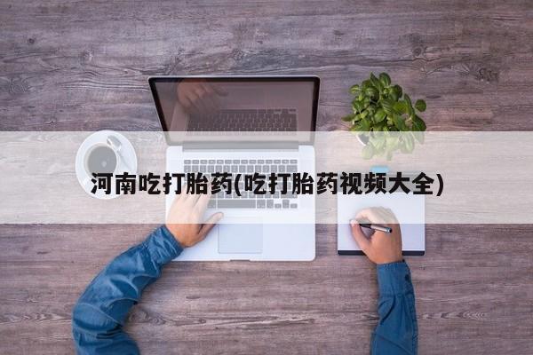 网上打胎药专门卖店河南吃打胎药(吃打胎药视频大全)