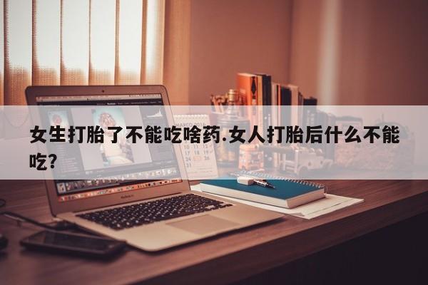 网上打胎药专门卖店女生打胎了不能吃啥药.女人打胎后什么不能吃？