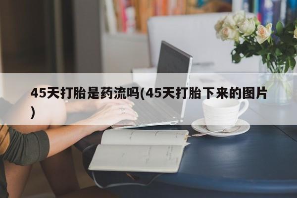 网上打胎药专门卖店45天打胎是药流吗(45天打胎下来的图片)