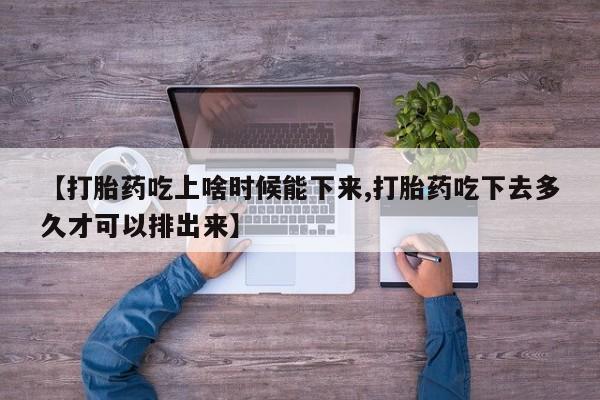 网上打胎药专门卖店【打胎药吃上啥时候能下来,打胎药吃下去多久才可以排出来】