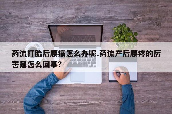 网上打胎药专门卖店药流打胎后腰痛怎么办呢.药流产后腰疼的厉害是怎么回事？