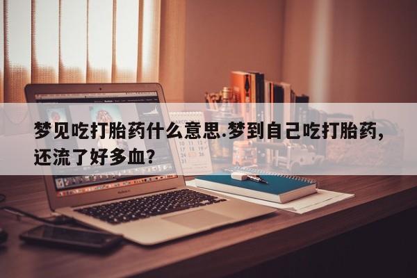 网上打胎药专门卖店梦见吃打胎药什么意思.梦到自己吃打胎药,还流了好多血？
