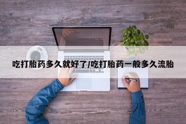 网上打胎药专门卖店吃打胎药多久就好了/吃打胎药一般多久流胎