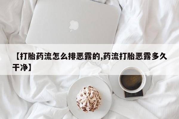 网上打胎药专门卖店【打胎药流怎么排恶露的,药流打胎恶露多久干净】