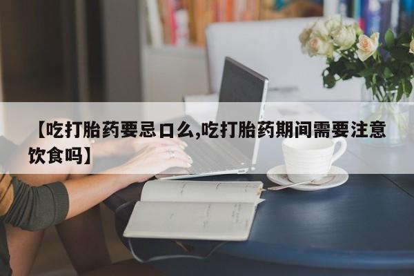 网上打胎药专门卖店【吃打胎药要忌口么,吃打胎药期间需要注意饮食吗】