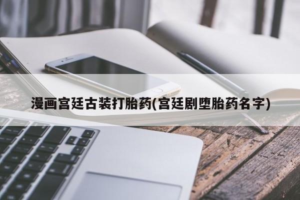 网上打胎药专门卖店漫画宫廷古装打胎药(宫廷剧堕胎药名字)
