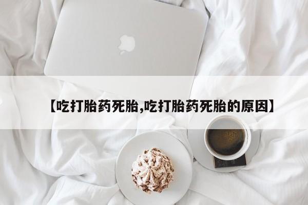 网上打胎药专门卖店【吃打胎药死胎,吃打胎药死胎的原因】