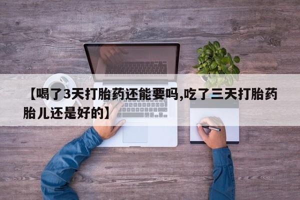 网上打胎药专门卖店【喝了3天打胎药还能要吗,吃了三天打胎药胎儿还是好的】