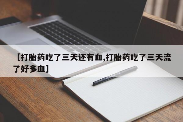 网上打胎药专门卖店【打胎药吃了三天还有血,打胎药吃了三天流了好多血】