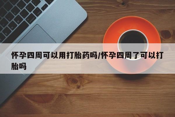 网上打胎药专门卖店怀孕四周可以用打胎药吗/怀孕四周了可以打胎吗
