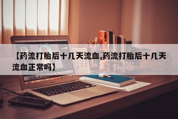 网上打胎药专门卖店【药流打胎后十几天流血,药流打胎后十几天流血正常吗】