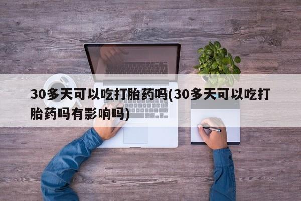 网上打胎药专门卖店30多天可以吃打胎药吗(30多天可以吃打胎药吗有影响吗)