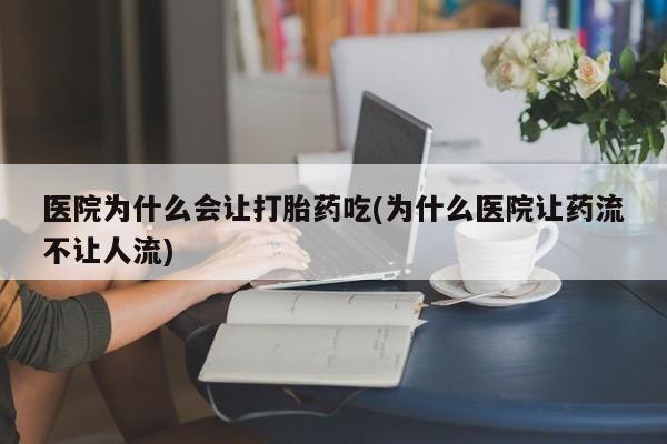 网上打胎药专门卖店医院为什么会让打胎药吃(为什么医院让药流不让人流)