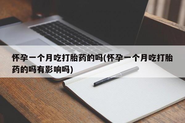 网上打胎药专门卖店怀孕一个月吃打胎药的吗(怀孕一个月吃打胎药的吗有影响吗)