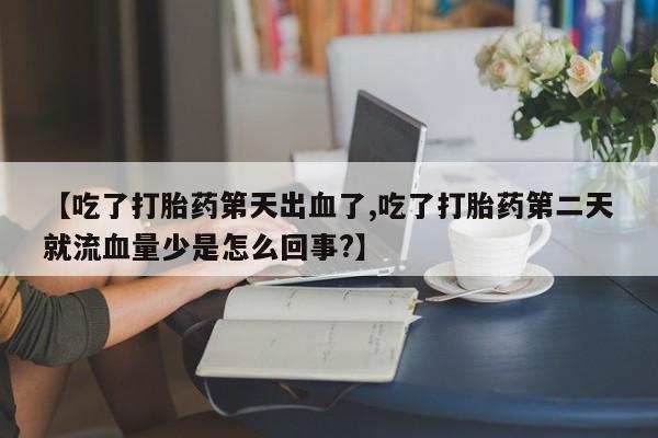 网上打胎药专门卖店【吃了打胎药第天出血了,吃了打胎药第二天就流血量少是怎么回事?】