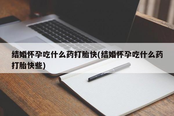 网上打胎药专门卖店结婚怀孕吃什么药打胎快(结婚怀孕吃什么药打胎快些)