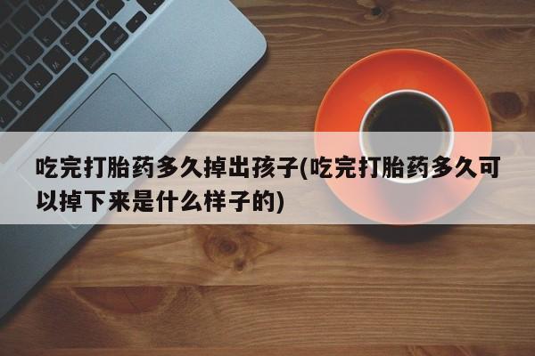 网上打胎药专门卖店吃完打胎药多久掉出孩子(吃完打胎药多久可以掉下来是什么样子的)