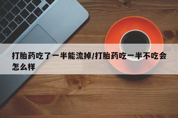 网上打胎药专门卖店打胎药吃了一半能流掉/打胎药吃一半不吃会怎么样