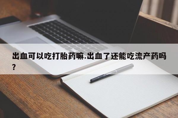 网上打胎药专门卖店出血可以吃打胎药嘛.出血了还能吃流产药吗？