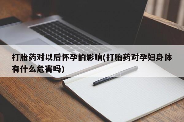 网上打胎药专门卖店打胎药对以后怀孕的影响(打胎药对孕妇身体有什么危害吗)
