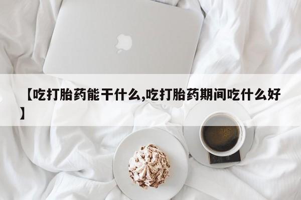 网上打胎药专门卖店【吃打胎药能干什么,吃打胎药期间吃什么好】