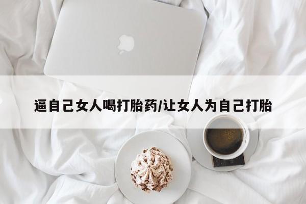 网上打胎药专门卖店逼自己女人喝打胎药/让女人为自己打胎