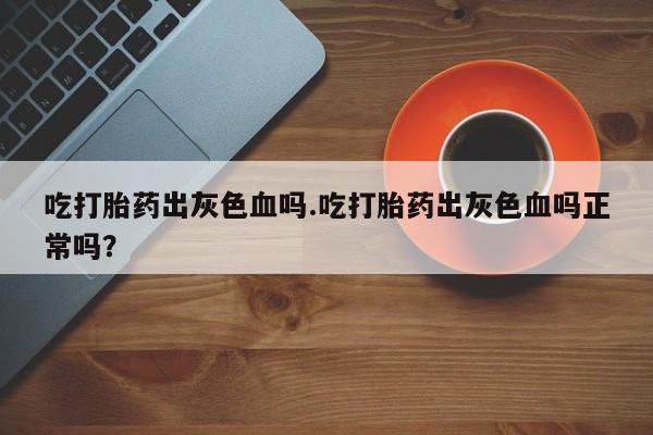 网上打胎药专门卖店吃打胎药出灰色血吗.吃打胎药出灰色血吗正常吗？