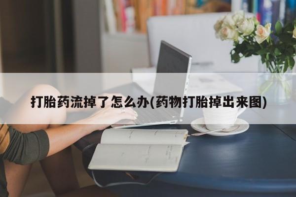 网上打胎药专门卖店打胎药流掉了怎么办(药物打胎掉出来图)