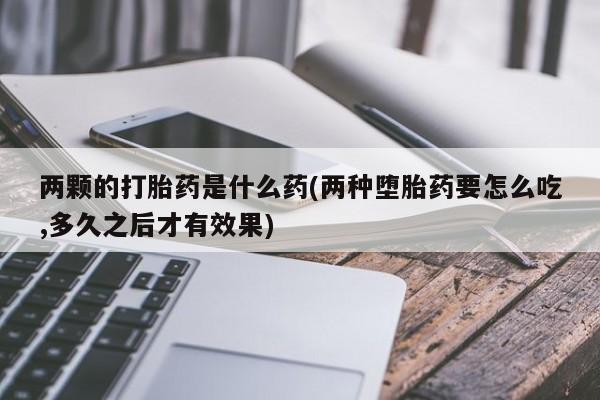 网上打胎药专门卖店两颗的打胎药是什么药(两种堕胎药要怎么吃,多久之后才有效果)