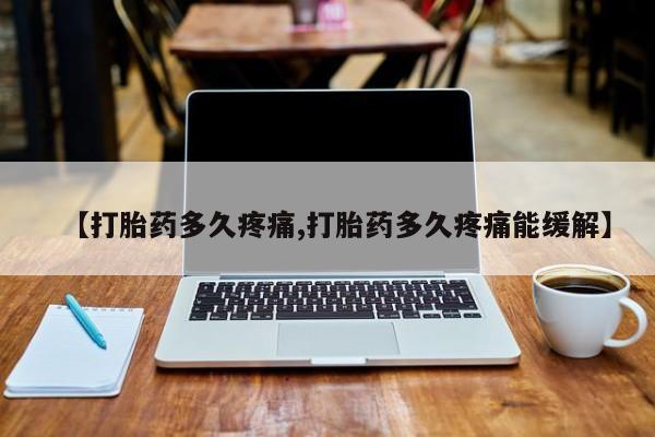 网上打胎药专门卖店【打胎药多久疼痛,打胎药多久疼痛能缓解】