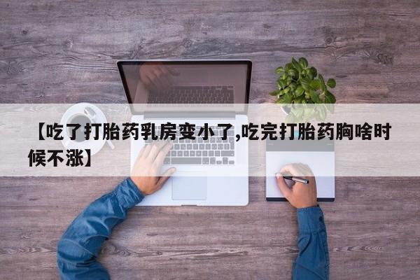 网上打胎药专门卖店【吃了打胎药乳房变小了,吃完打胎药胸啥时候不涨】