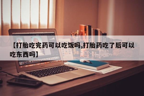 网上打胎药专门卖店【打胎吃完药可以吃饭吗,打胎药吃了后可以吃东西吗】
