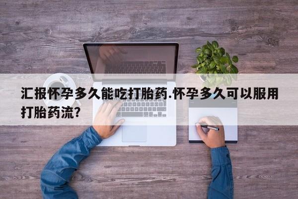 网上打胎药专门卖店汇报怀孕多久能吃打胎药.怀孕多久可以服用打胎药流？