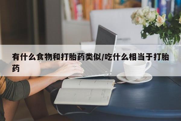 网上打胎药专门卖店有什么食物和打胎药类似/吃什么相当于打胎药