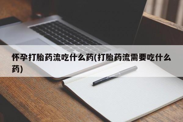 网上打胎药专门卖店怀孕打胎药流吃什么药(打胎药流需要吃什么药)