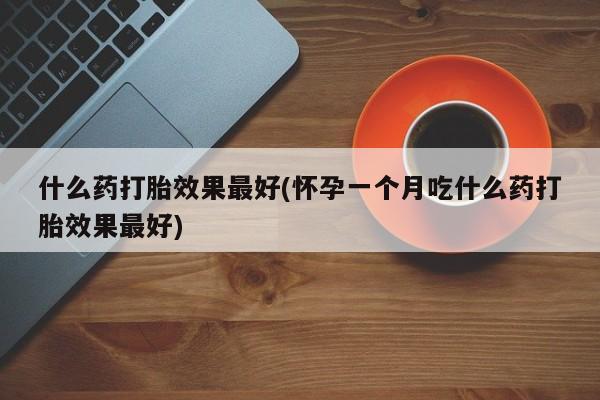 网上打胎药专门卖店什么药打胎效果最好(怀孕一个月吃什么药打胎效果最好)