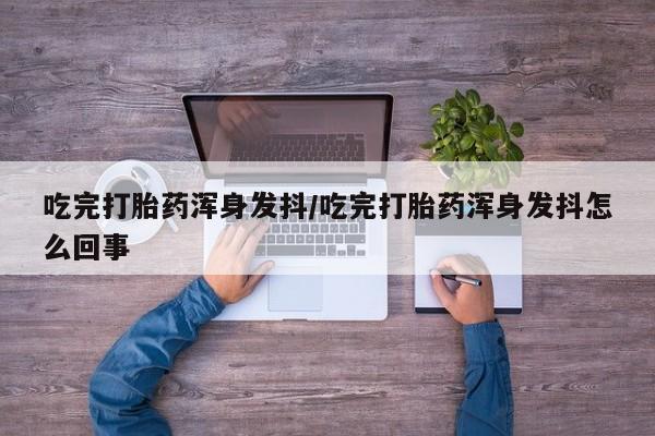网上打胎药专门卖店吃完打胎药浑身发抖/吃完打胎药浑身发抖怎么回事