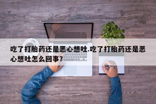 网上打胎药专门卖店吃了打胎药还是恶心想吐.吃了打胎药还是恶心想吐怎么回事？
